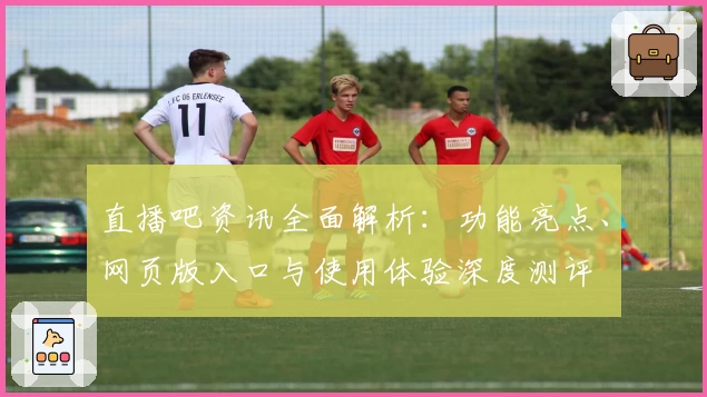直播吧资讯全面解析：功能亮点、网页版入口与使用体验深度测评