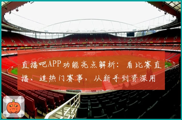 直播吧APP功能亮点解析：看比赛直播、追热门赛事，从新手到资深用户必备平台