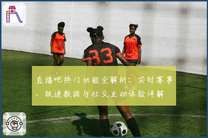直播吧热门功能全解析：实时赛事、极速数据与社交互动体验详解