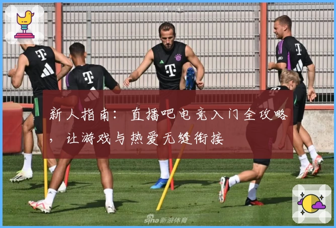 新人指南：直播吧电竞入门全攻略，让游戏与热爱无缝衔接