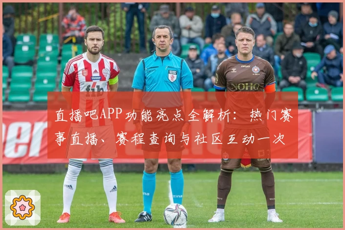 直播吧APP功能亮点全解析：热门赛事直播、赛程查询与社区互动一次搞定