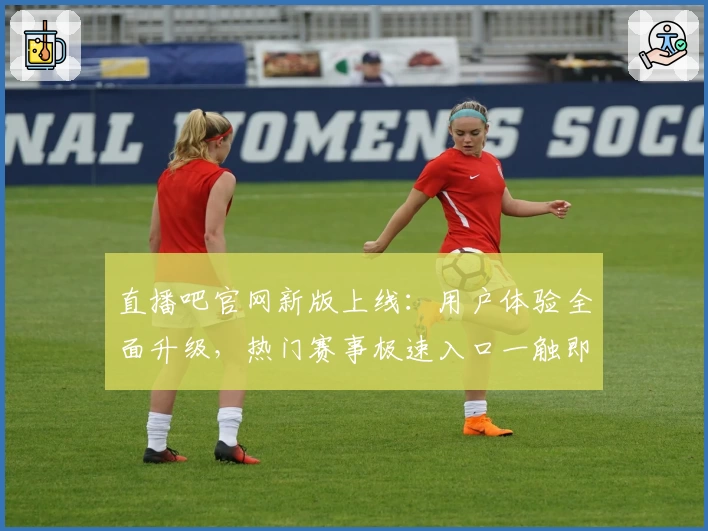 直播吧官网新版上线：用户体验全面升级，热门赛事极速入口一触即达