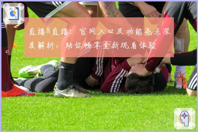 直播8直播：官网入口及功能亮点深度解析，助你畅享全新观看体验