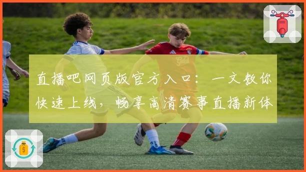 直播吧网页版官方入口：一文教你快速上线，畅享高清赛事直播新体验