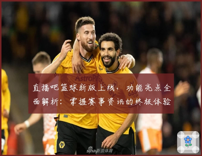 直播吧篮球新版上线，功能亮点全面解析：掌握赛事资讯的终极体验