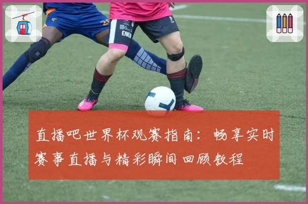 直播吧世界杯观赛指南：畅享实时赛事直播与精彩瞬间回顾教程