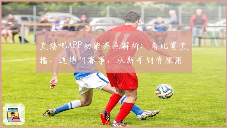 直播吧APP功能亮点解析：看比赛直播、追热门赛事，从新手到资深用户必备平台