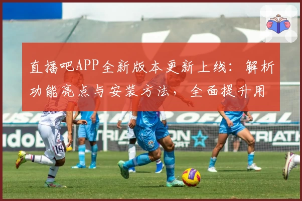直播吧APP全新版本更新上线：解析功能亮点与安装方法，全面提升用户观看体验