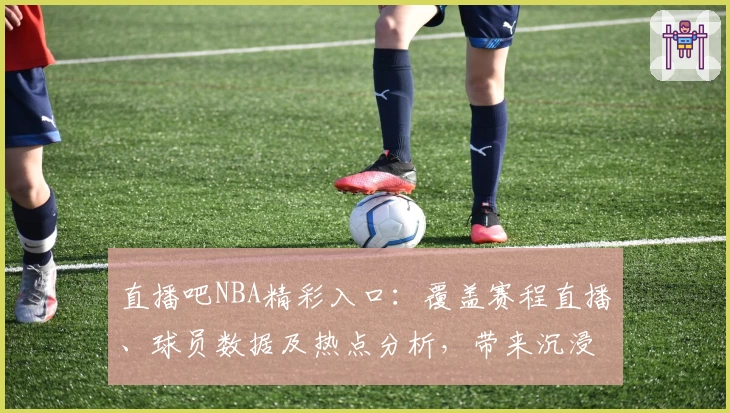 直播吧NBA精彩入口：覆盖赛程直播、球员数据及热点分析，带来沉浸式观赛体验