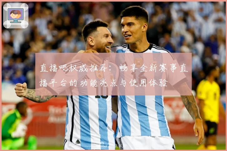直播吧权威推荐：畅享全新赛事直播平台的功能亮点与使用体验