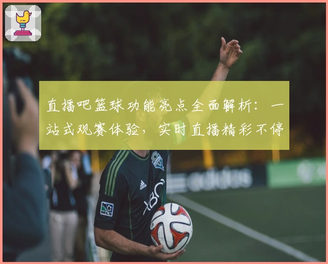直播吧篮球功能亮点全面解析：一站式观赛体验，实时直播精彩不停