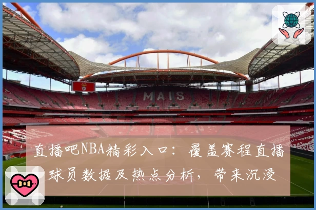 直播吧NBA精彩入口：覆盖赛程直播、球员数据及热点分析，带来沉浸式观赛体验
