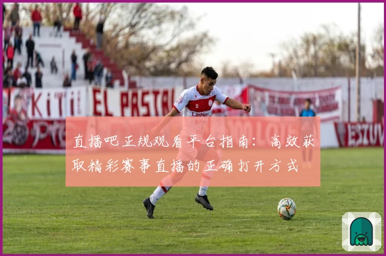 直播吧正规观看平台指南：高效获取精彩赛事直播的正确打开方式