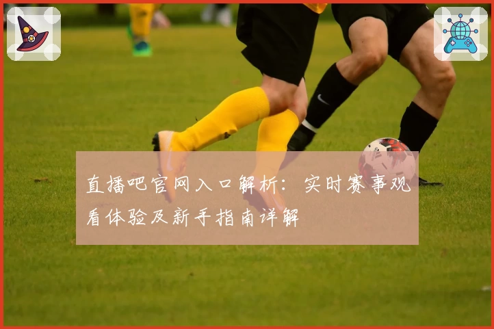 直播吧官网入口解析:实时赛事观看体验及新手指南详解