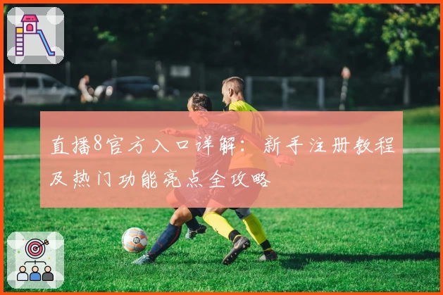 直播8官方入口详解：新手注册教程及热门功能亮点全攻略