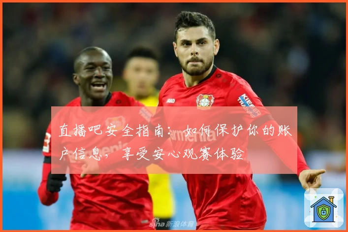 直播吧安全指南：如何保护你的账户信息，享受安心观赛体验