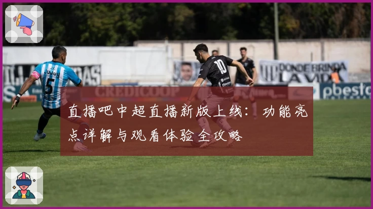 直播吧中超直播新版上线：功能亮点详解与观看体验全攻略