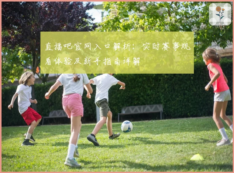 直播吧官网入口解析:实时赛事观看体验及新手指南详解