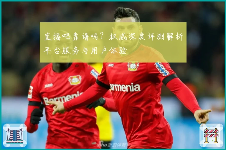 直播吧靠谱吗？权威深度评测解析平台服务与用户体验