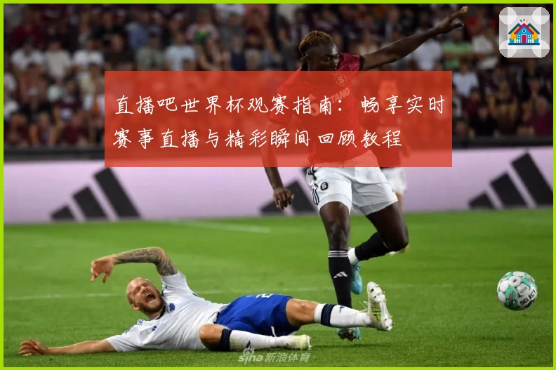 直播吧世界杯观赛指南：畅享实时赛事直播与精彩瞬间回顾教程