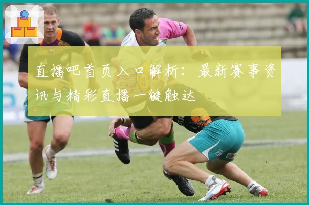 直播吧首页入口解析：最新赛事资讯与精彩直播一键触达