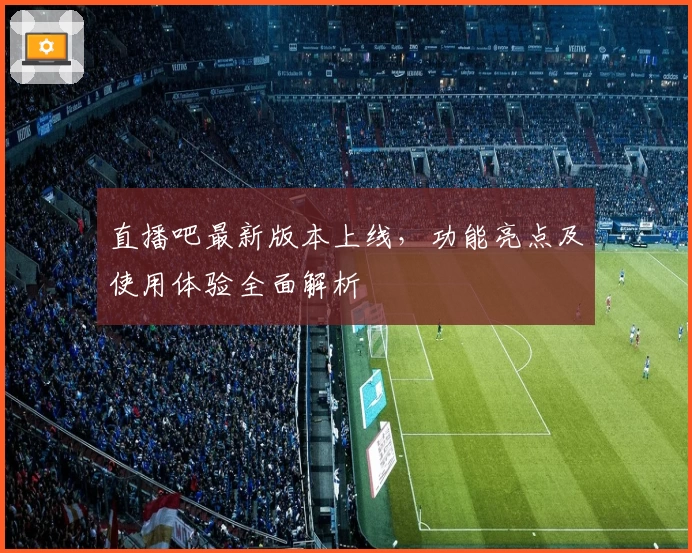 直播吧最新版本上线，功能亮点及使用体验全面解析