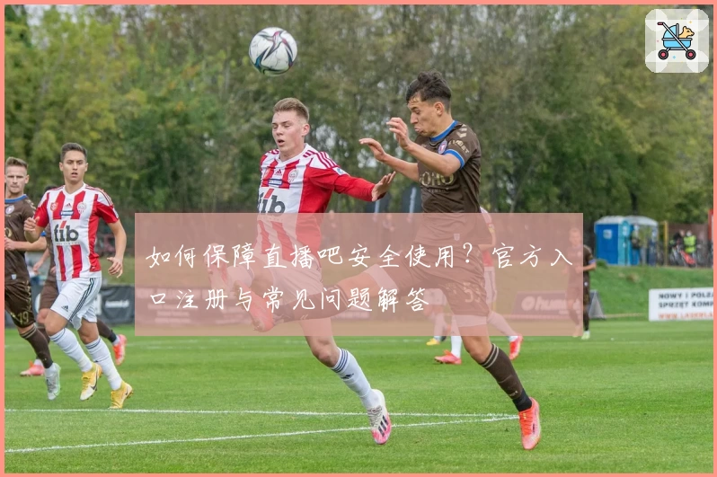如何保障直播吧安全使用？官方入口注册与常见问题解答