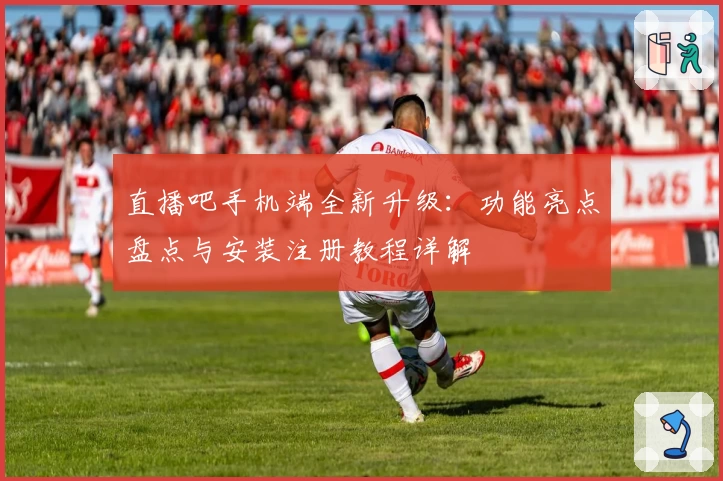 直播吧手机端全新升级:功能亮点盘点与安装注册教程详解