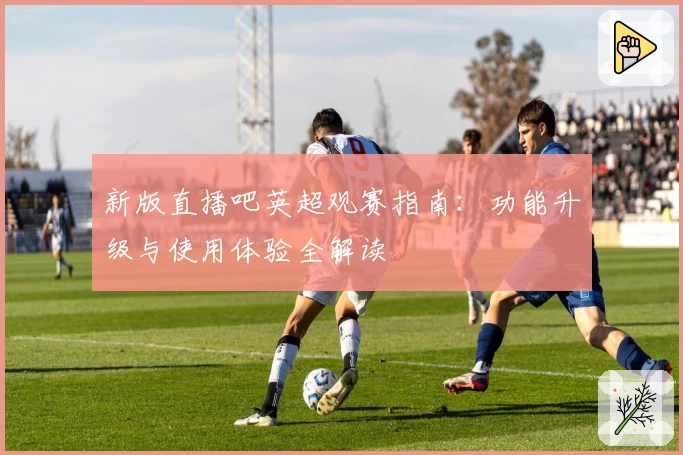 新版直播吧英超观赛指南：功能升级与使用体验全解读