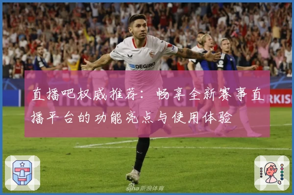 直播吧权威推荐：畅享全新赛事直播平台的功能亮点与使用体验